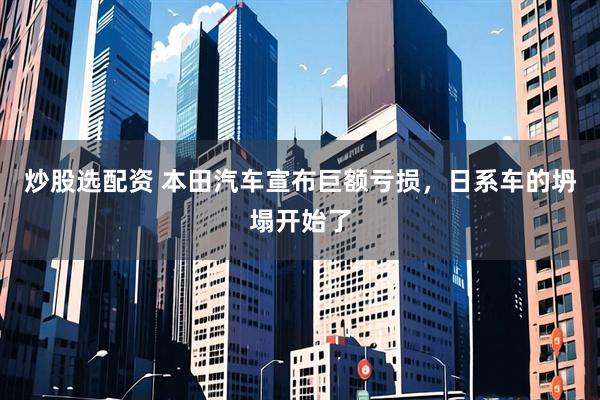 炒股选配资 本田汽车宣布巨额亏损，日系车的坍塌开始了