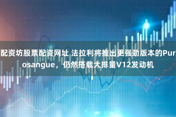 配资坊股票配资网址 法拉利将推出更强劲版本的Purosangue，仍然搭载大排量V12发动机