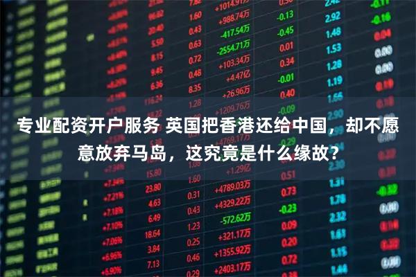 专业配资开户服务 英国把香港还给中国，却不愿意放弃马岛，这究竟是什么缘故？