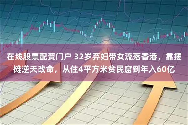 在线股票配资门户 32岁弃妇带女流落香港，靠摆摊逆天改命，从住4平方米贫民窟到年入60亿