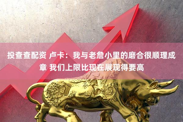 投查查配资 卢卡：我与老詹小里的磨合很顺理成章 我们上限比现在展现得要高