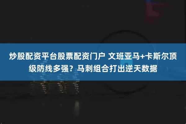 炒股配资平台股票配资门户 文班亚马+卡斯尔顶级防线多强？马刺组合打出逆天数据