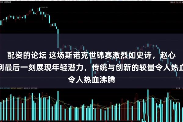 配资的论坛 这场斯诺克世锦赛激烈如史诗，赵心童拼到最后一刻展现年轻潜力，传统与创新的较量令人热血沸腾